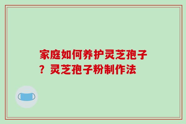 家庭如何养护灵芝孢子？灵芝孢子粉制作法