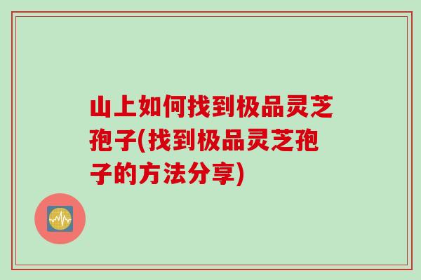 山上如何找到极品灵芝孢子(找到极品灵芝孢子的方法分享)