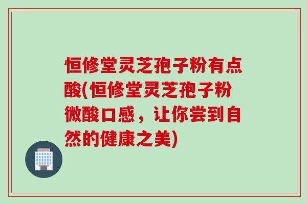 恒修堂灵芝孢子粉有点酸(恒修堂灵芝孢子粉微酸口感，让你尝到自然的健康之美)