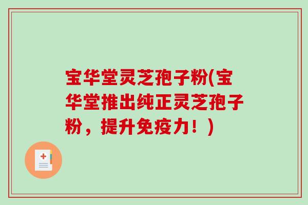 宝华堂灵芝孢子粉(宝华堂推出纯正灵芝孢子粉，提升免疫力！)