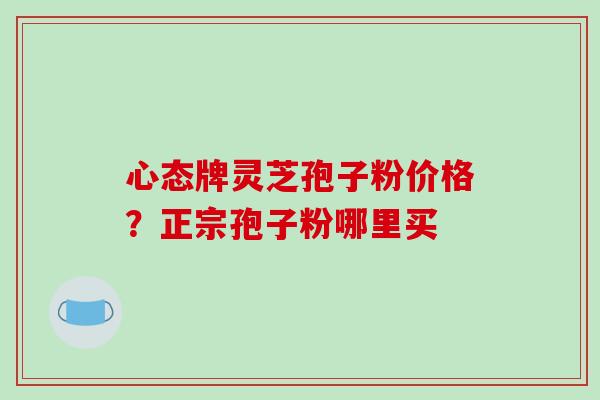 心态牌灵芝孢子粉价格？正宗孢子粉哪里买