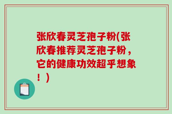 张欣春灵芝孢子粉(张欣春推荐灵芝孢子粉，它的健康功效超乎想象！)
