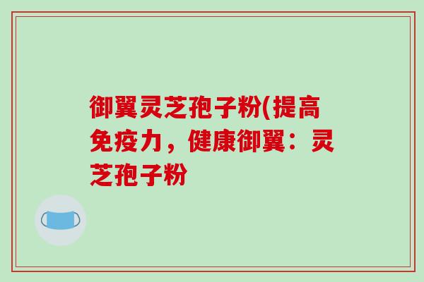 御翼灵芝孢子粉(提高免疫力，健康御翼：灵芝孢子粉