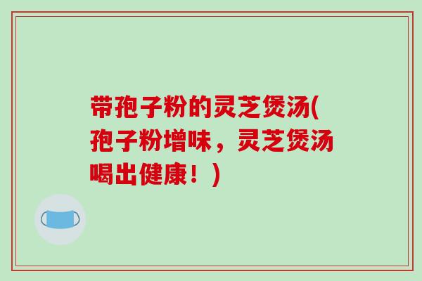 带孢子粉的灵芝煲汤(孢子粉增味，灵芝煲汤喝出健康！)