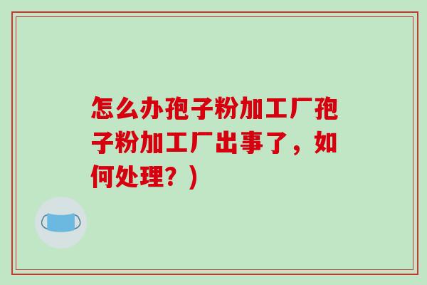 怎么办孢子粉加工厂孢子粉加工厂出事了，如何处理？)