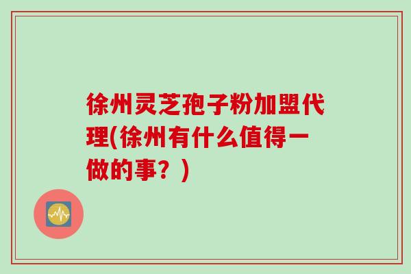 徐州灵芝孢子粉加盟代理(徐州有什么值得一做的事？)