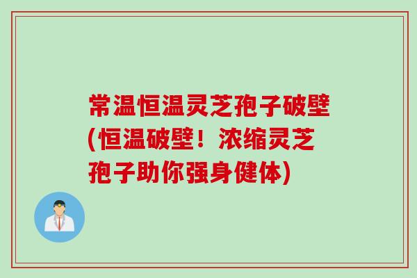 常温恒温灵芝孢子破壁(恒温破壁！浓缩灵芝孢子助你强身健体)