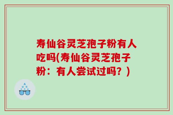 寿仙谷灵芝孢子粉有人吃吗(寿仙谷灵芝孢子粉：有人尝试过吗？)