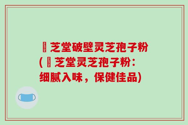 屾芝堂破壁灵芝孢子粉(屾芝堂灵芝孢子粉：细腻入味，保健佳品)