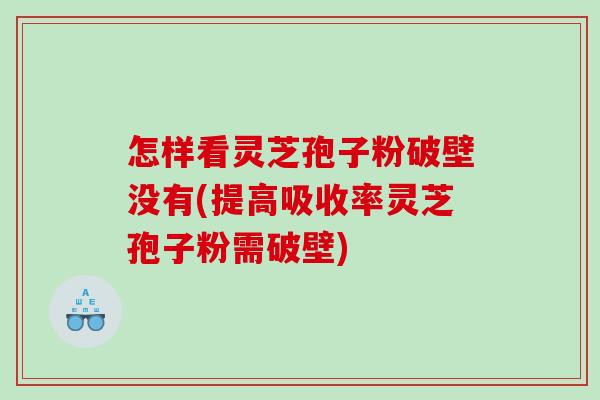 怎样看灵芝孢子粉破壁没有(提高吸收率灵芝孢子粉需破壁)
