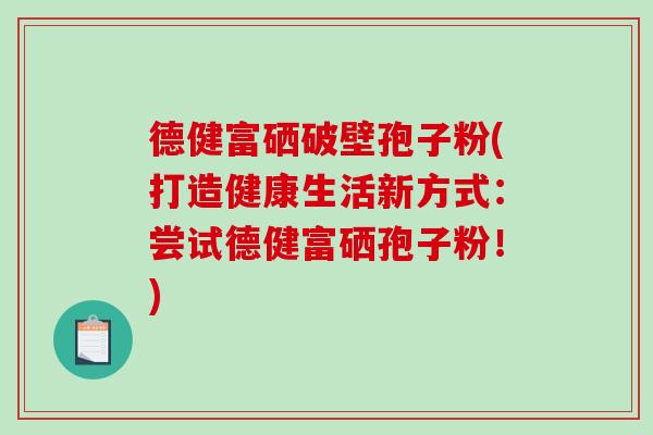 德健富硒破壁孢子粉(打造健康生活新方式：尝试德健富硒孢子粉！)