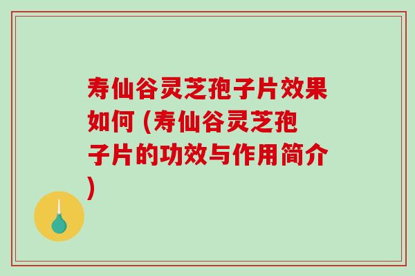 寿仙谷灵芝孢子片效果如何 (寿仙谷灵芝孢子片的功效与作用简介)