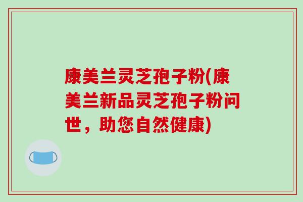 康美兰灵芝孢子粉(康美兰新品灵芝孢子粉问世，助您自然健康)