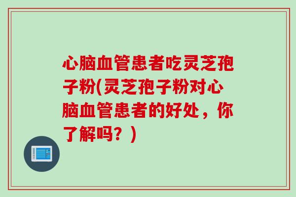 心脑血管患者吃灵芝孢子粉(灵芝孢子粉对心脑血管患者的好处，你了解吗？)