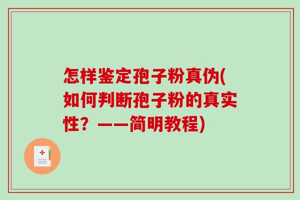 怎样鉴定孢子粉真伪(如何判断孢子粉的真实性？——简明教程)