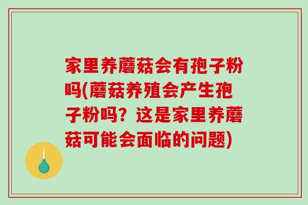 家里养蘑菇会有孢子粉吗(蘑菇养殖会产生孢子粉吗？这是家里养蘑菇可能会面临的问题)