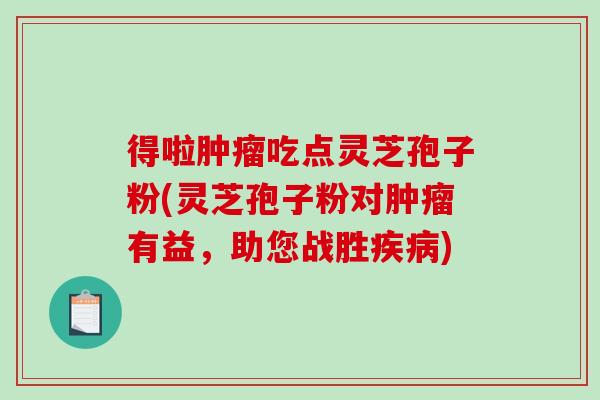 得啦肿瘤吃点灵芝孢子粉(灵芝孢子粉对肿瘤有益，助您战胜疾病)
