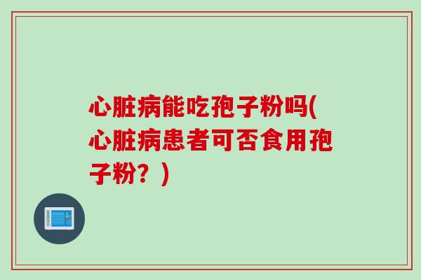 心脏病能吃孢子粉吗(心脏病患者可否食用孢子粉？)