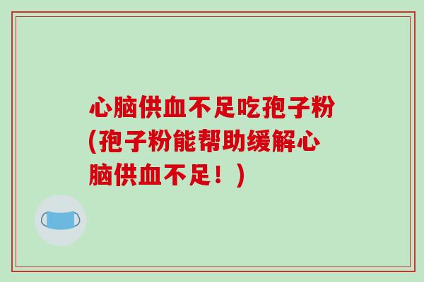 心脑供血不足吃孢子粉(孢子粉能帮助缓解心脑供血不足！)