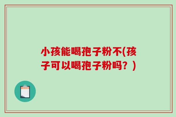 小孩能喝孢子粉不(孩子可以喝孢子粉吗？)