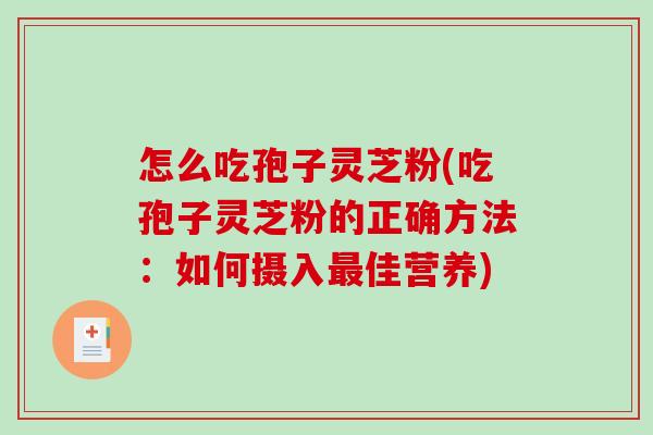 怎么吃孢子灵芝粉(吃孢子灵芝粉的正确方法：如何摄入最佳营养)
