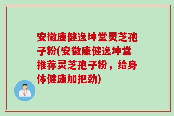 安徽康健逸坤堂灵芝孢子粉(安徽康健逸坤堂推荐灵芝孢子粉，给身体健康加把劲)