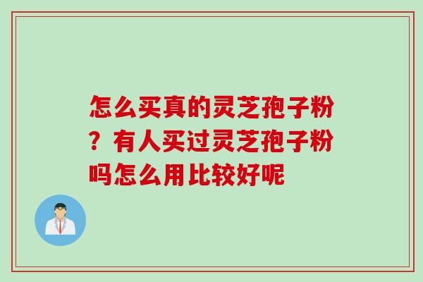 怎么买真的灵芝孢子粉？有人买过灵芝孢子粉吗怎么用比较好呢