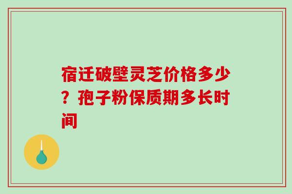 宿迁破壁灵芝价格多少？孢子粉保质期多长时间