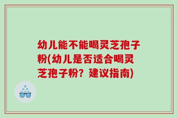 幼儿能不能喝灵芝孢子粉(幼儿是否适合喝灵芝孢子粉？建议指南)
