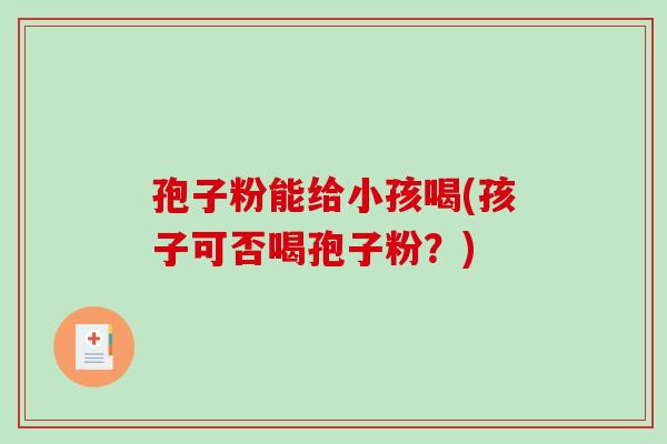 孢子粉能给小孩喝(孩子可否喝孢子粉？)