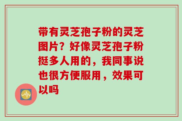 带有灵芝孢子粉的灵芝图片？好像灵芝孢子粉挺多人用的，我同事说也很方便服用，效果可以吗
