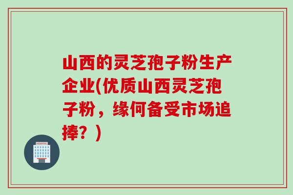 山西的灵芝孢子粉生产企业(优质山西灵芝孢子粉,缘何备受市场追捧?) 山西的灵芝孢子粉生产企业(优质山西灵芝孢子粉,缘何备受市场追捧?)