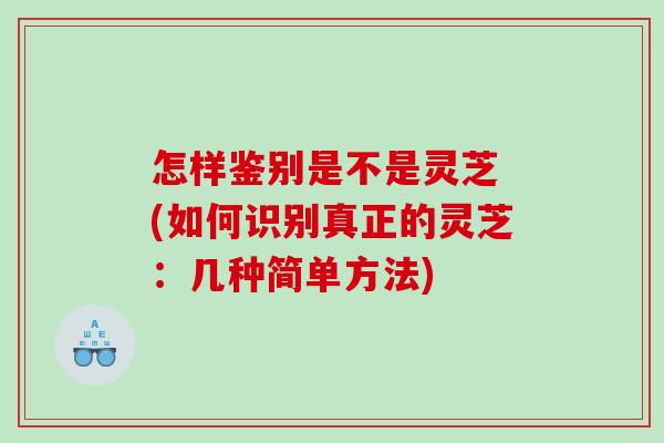 怎样鉴别是不是灵芝 (如何识别真正的灵芝：几种简单方法)