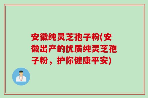 安徽纯灵芝孢子粉(安徽出产的优质纯灵芝孢子粉，护你健康平安)