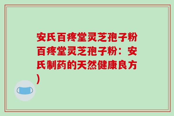 安氏百疼堂灵芝孢子粉百疼堂灵芝孢子粉：安氏制药的天然健康良方)