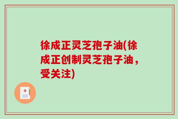 徐成正灵芝孢子油(徐成正创制灵芝孢子油，受关注)