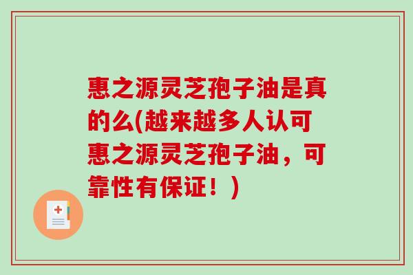 惠之源灵芝孢子油是真的么(越来越多人认可惠之源灵芝孢子油，可靠性有保证！)