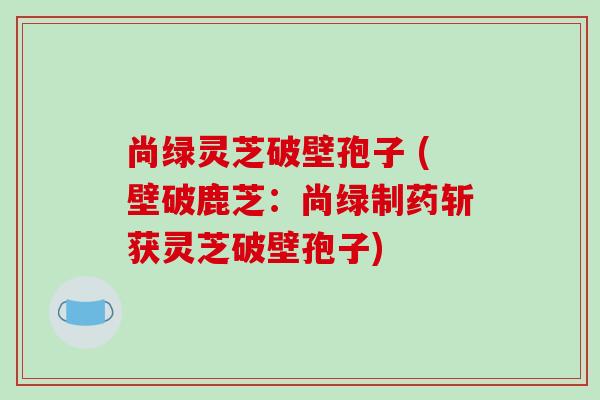 尚绿灵芝破壁孢子 (壁破鹿芝：尚绿制药斩获灵芝破壁孢子)