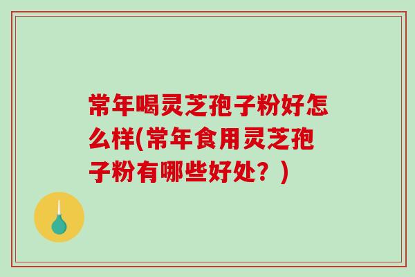 常年喝灵芝孢子粉好怎么样(常年食用灵芝孢子粉有哪些好处？)