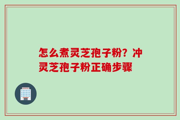 怎么煮灵芝孢子粉？冲灵芝孢子粉正确步骤