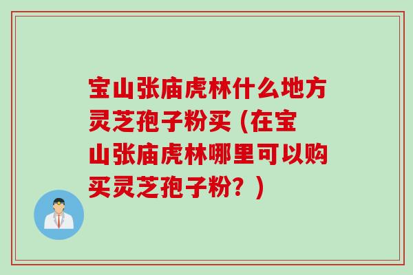 宝山张庙虎林什么地方灵芝孢子粉买 (在宝山张庙虎林哪里可以购买灵芝孢子粉？)