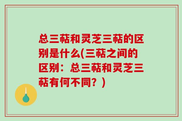 总三萜和灵芝三萜的区别是什么(三萜之间的区别：总三萜和灵芝三萜有何不同？)