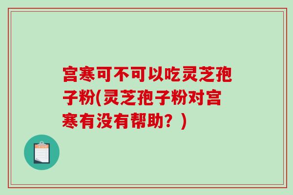 宫寒可不可以吃灵芝孢子粉(灵芝孢子粉对宫寒有没有帮助？)