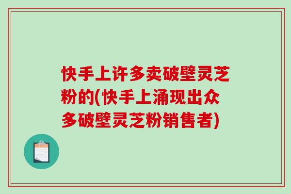快手上许多卖破壁灵芝粉的(快手上涌现出众多破壁灵芝粉销售者)