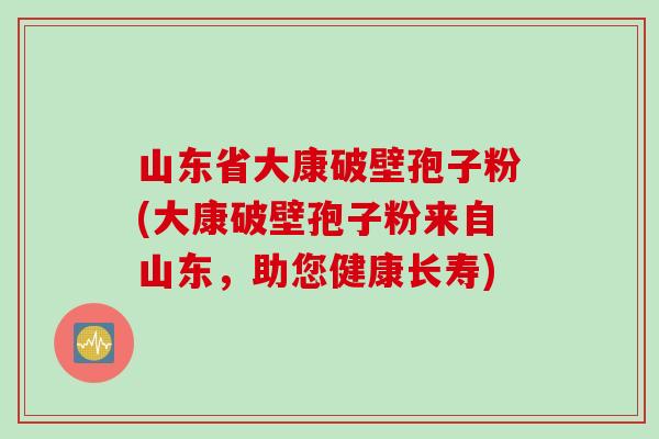 山东省大康破壁孢子粉(大康破壁孢子粉来自山东，助您健康长寿)