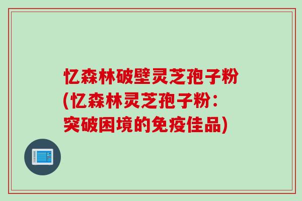 忆森林破壁灵芝孢子粉(忆森林灵芝孢子粉：突破困境的免疫佳品)