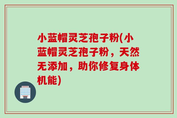 小蓝帽灵芝孢子粉(小蓝帽灵芝孢子粉，天然无添加，助你修复身体机能)