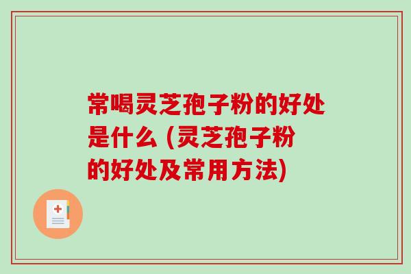 常喝灵芝孢子粉的好处是什么 (灵芝孢子粉的好处及常用方法)