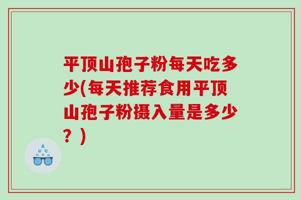 平顶山孢子粉每天吃多少(每天推荐食用平顶山孢子粉摄入量是多少？)