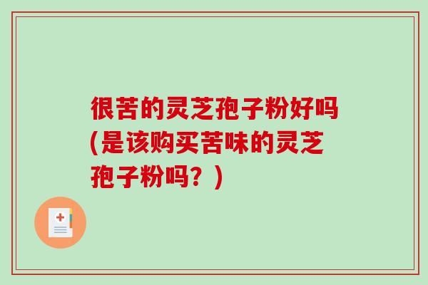 很苦的灵芝孢子粉好吗(是该购买苦味的灵芝孢子粉吗？)